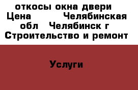 откосы окна двери › Цена ­ 300 - Челябинская обл., Челябинск г. Строительство и ремонт » Услуги   . Челябинская обл.,Челябинск г.